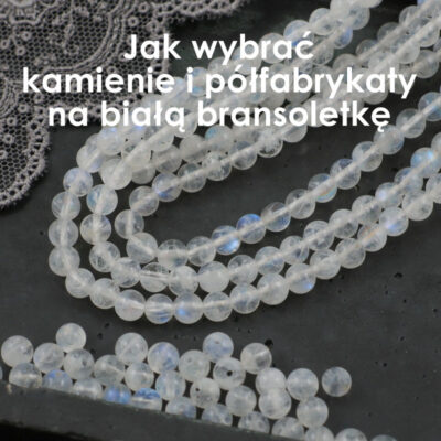 Bransoletka z białych kamieni – jakie kamienie i półfabrykaty wybrać?